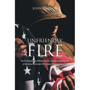 Unfriendly Fire: The Promising Life, Military Service and Senseless Murder of US Army Technician Fifth Grade Floyd O. Hudson Jr.