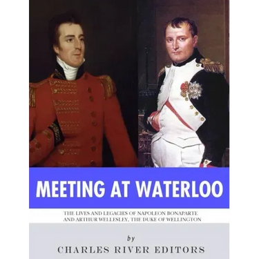 Meeting at Waterloo: The Lives and Legacies of Napoleon Bonaparte and Arthur Wellesley, the Duke of Wellington