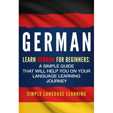 German: Learn German for Beginners: A Simple Guide that Will Help You on Your Language Learning Journey