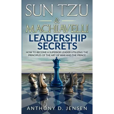 Sun Tzu & Machiavelli Leadership Secrets: How To Become A Superior Leader Utilizing The Principles Of The Art Of War And The Prince