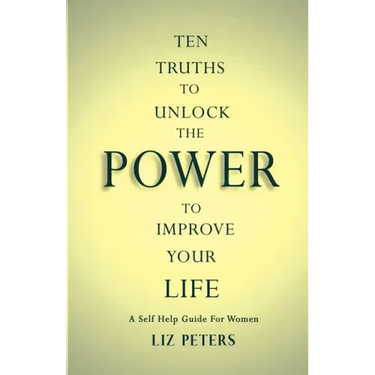 Ten Truths to Unlock the Power to Improve Your Life: A Self Help Guide for Women