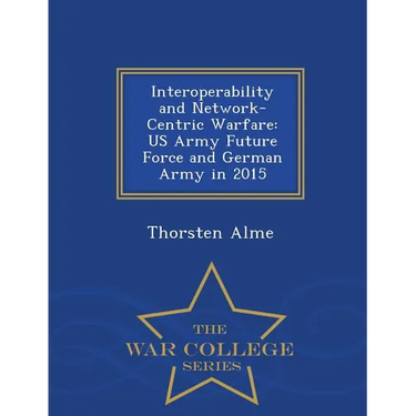 Interoperability and Network-Centric Warfare: US Army Future Force and German Army in 2015 - War College Series