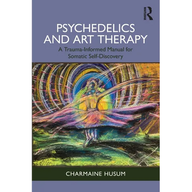 Psychedelics and Art Therapy: A Trauma-Informed Manual for Somatic Self-Discovery