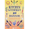 Kitchen Witchcraft for Beginners: Spells, Recipes, and Rituals to Bring Your Practice Into the Kitchen