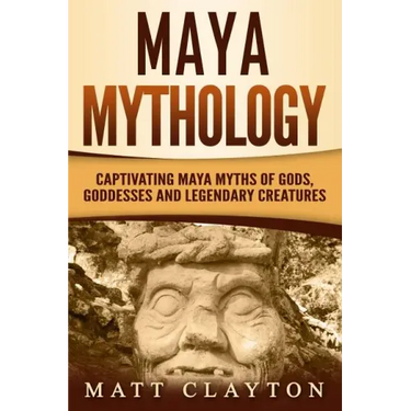 Maya Mythology: Captivating Maya Myths of Gods, Goddesses and Legendary Creatures