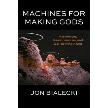 Machines for Making Gods: Mormonism, Transhumanism, and Worlds Without End