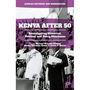 Kenya After 50: Reconfiguring Historical, Political, and Policy Milestones