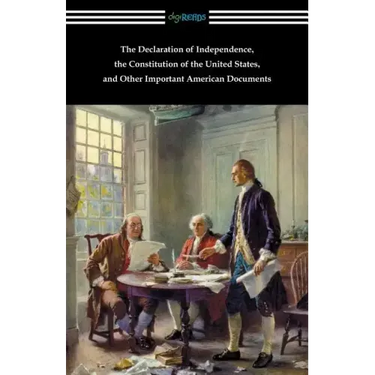 The Declaration of Independence, the Constitution of the United States, and Other Important American Documents