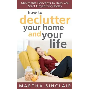 How To Declutter Your Home And Your Life; Minimalist Concepts To Help You Start Organizing Today