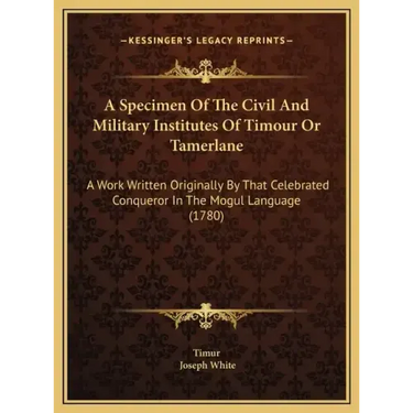 A Specimen Of The Civil And Military Institutes Of Timour Or Tamerlane: A Work Written Originally By That Celebrated Conqueror In The Mogul Language (
