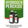 Hydrogen Peroxide Handbook: Proven Secrets to Optimum Health, Quick Healing, Illness Prevention and Natural Beauty