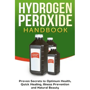 Hydrogen Peroxide Handbook: Proven Secrets to Optimum Health, Quick Healing, Illness Prevention and Natural Beauty