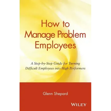 How to Manage Problem Employees: A Step-By-Step Guide for Turning Difficult Employees Into High Performers