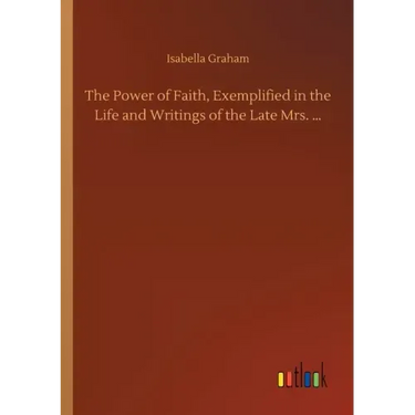 The Power of Faith, Exemplified in the Life and Writings of the Late Mrs. ...