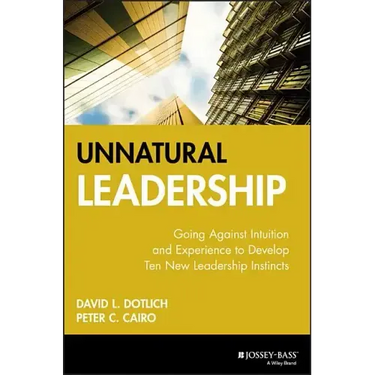 Unnatural Leadership: Going Against Intuition and Experience to Develop Ten New Leadership Instincts
