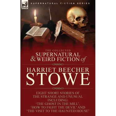 The Collected Supernatural and Weird Fiction of Harriet Beecher Stowe: Eight Short Stories of the Strange and Unusual Including 'The Ghost in the Mill
