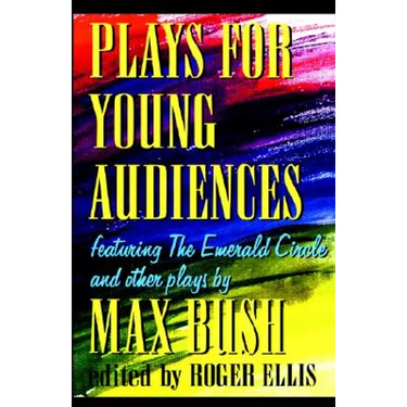 Plays for Young Audiences by Max Bush: An Anthology of Selected Plays for Young Audiences
