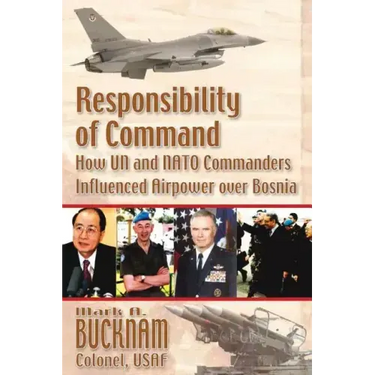 Responsibility of Command - How UN and NATO Commanders Influenced Airpower Over Bosnia