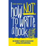 How Not To Write A Book: An insider's guide to successful writing and publishing for beginners