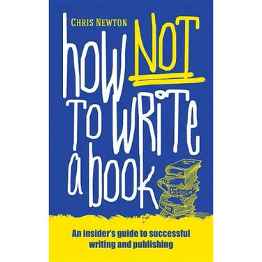 How Not To Write A Book: An insider's guide to successful writing and publishing for beginners