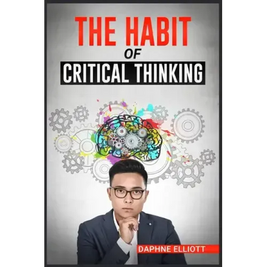 The Habit of Critical Thinking: Change Your Mind and Sharpen Your Thoughts With These Powerful Routines (2022 Guide for Beginners)
