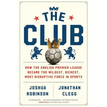 The Club: How the English Premier League Became the Wildest, Richest, Most Disruptive Force in Sports