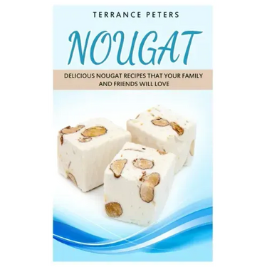 Nougat: Delicious Nougat Recipes That Your Family And Friends Will Love