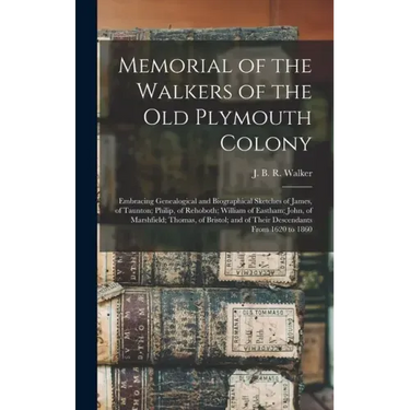 Memorial of the Walkers of the Old Plymouth Colony; Embracing Genealogical and Biographical Sketches of James, of Taunton; Philip, of Rehoboth; Willia