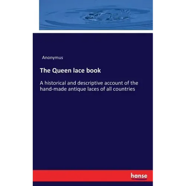 The Queen lace book: A historical and descriptive account of the hand-made antique laces of all countries