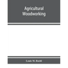 Agricultural woodworking: a group of problems for rural and graded schools, agricultural high schools and the farm workshop