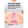 70 Effective Breast Cancer Meal Recipes: Prevent and Fight Breast Cancer with Smart Nutrition and Powerful Foods