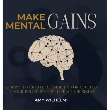 Make Mental Gains: 12 Ways to Create a Formula for Success in Your Belief System, Life and Business