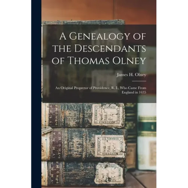 A Genealogy of the Descendants of Thomas Olney: an Original Propretor of Providence, R. I., Who Came From England in 1635