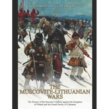 The Muscovite-Lithuanian Wars: The History of the Russian Conflicts against the Kingdom of Poland and the Grand Duchy of Lithuania