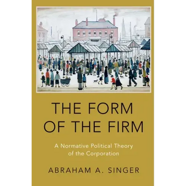 Form of the Firm: A Normative Political Theory of the Corporation