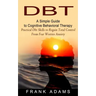 Dbt: A Simple Guide to Cognitive Behavioral Therapy (Practical Dbt Skills to Regain Total Control From Fear Worries Anxiety