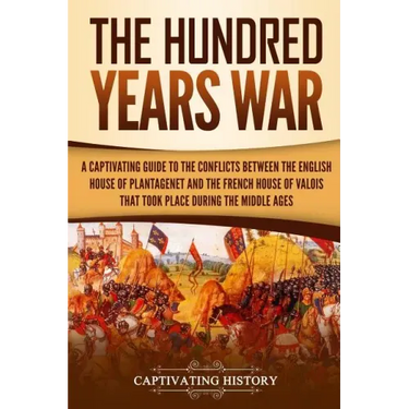 The Hundred Years' War: A Captivating Guide to the Conflicts Between the English House of Plantagenet and the French House of Valois That Took