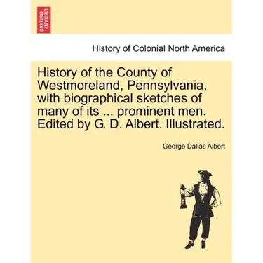 History of the County of Westmoreland, Pennsylvania, with biographical sketches of many of its ... prominent men. Edited by G. D. Albert. Illustrated.