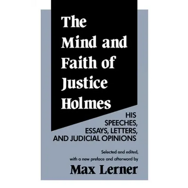 The Mind and Faith of Justice Holmes: His Speeches, Essays, Letters, and Judicial Opinions