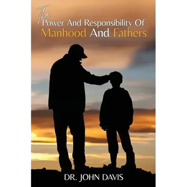 The Power And Responsibility Of Manhood And Fathers
