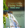 The Secrets of Mastering Flying Stars Feng Shui: Learn how to fly, analyze, cure and enhance the stars for your home and office