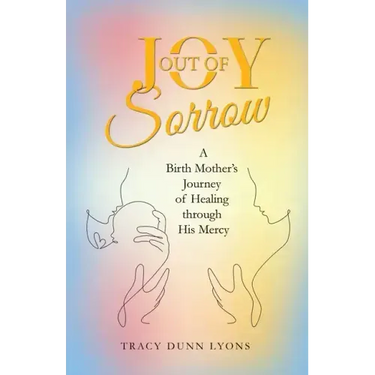 Joy out of Sorrow: A Birth Mother's Journey of Healing Through His Mercy