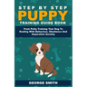 Step By Step Puppy Training Guide Book - From Potty Training Your Dog To Dealing With Behavior, Obedience And Separation Anxiety