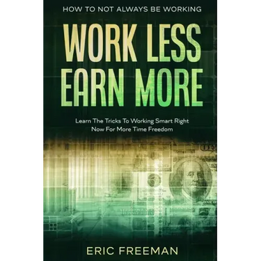 How To Not Always Be Working: Work Less Earn More - Learn The Tricks To Working Smart Right Now For More Time Freedom
