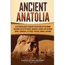 Ancient Anatolia: A Captivating Guide to Ancient Civilizations of Asia Minor, Including the Hittite Empire, Arameans, Luwians, Neo-Assyrian Empire, Ci