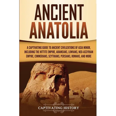 Ancient Anatolia: A Captivating Guide to Ancient Civilizations of Asia Minor, Including the Hittite Empire, Arameans, Luwians, Neo-Assyrian Empire, Ci