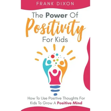 The Power of Positivity for Kids: How to Use Positive Thoughts for Kids to Grow a Positive Mind