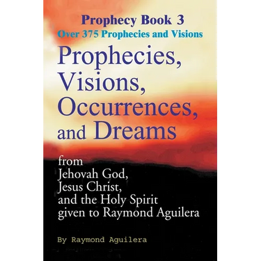 Prophecies, Visions, Occurrences, and Dreams: From Jehovah God, Jesus Christ, and the Holy Spirit Given to Raymond Aguilera