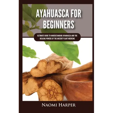 Ayahuasca For Beginners: Ultimate Guide to Understanding Ayahuasca and the Healing Powers of the Ancient Plant Medicine
