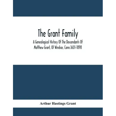 The Grant Family: A Genealogical History Of The Descendants Of Matthew Grant, Of Windsor, Conn.1601-1898